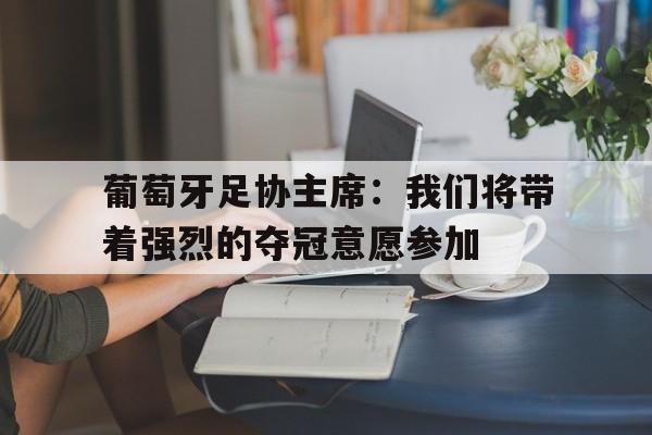 开云体育入口-葡萄牙足协主席：我们将带着强烈的夺冠意愿参加(葡萄牙足球大赛冠军)